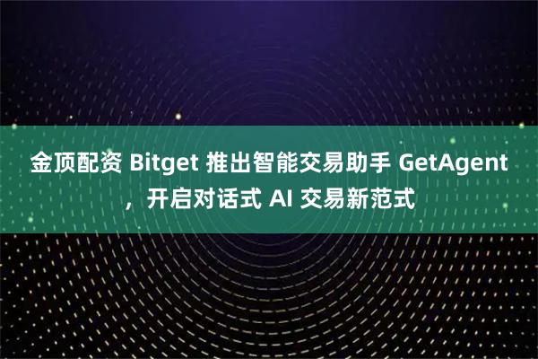 金顶配资 Bitget 推出智能交易助手 GetAgent，开启对话式 AI 交易新范式