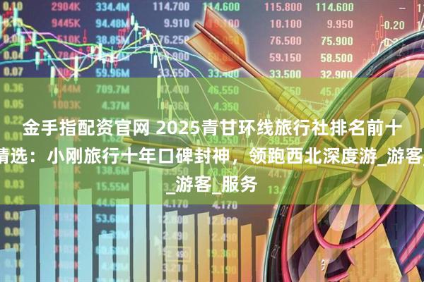 金手指配资官网 2025青甘环线旅行社排名前十口碑精选：小刚旅行十年口碑封神，领跑西北深度游_游客_服务