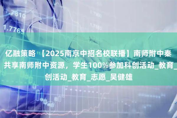 亿融策略 【2025南京中招名校联播】南师附中秦淮科技高中：共享南师附中资源，学生100%参加科创活动_教育_志愿_吴健雄