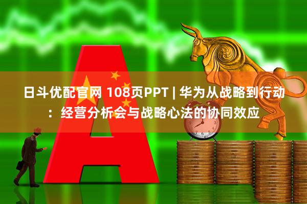 日斗优配官网 108页PPT | 华为从战略到行动：经营分析会与战略心法的协同效应