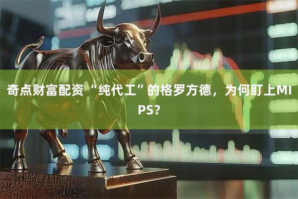 奇点财富配资 “纯代工”的格罗方德，为何盯上MIPS？