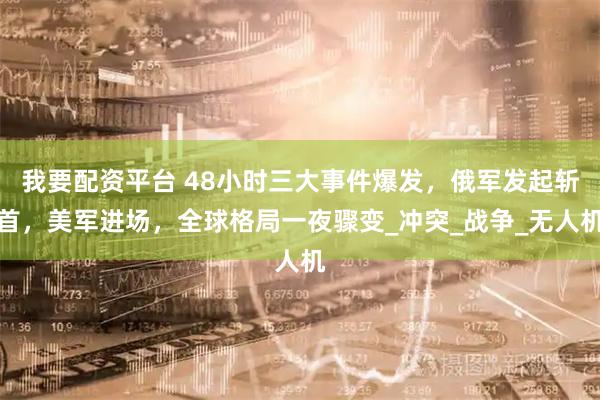 我要配资平台 48小时三大事件爆发，俄军发起斩首，美军进场，全球格局一夜骤变_冲突_战争_无人机