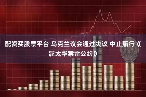 配资买股票平台 乌克兰议会通过决议 中止履行《渥太华禁雷公约》