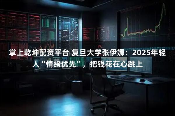 掌上乾坤配资平台 复旦大学张伊娜：2025年轻人“情绪优先”，把钱花在心跳上