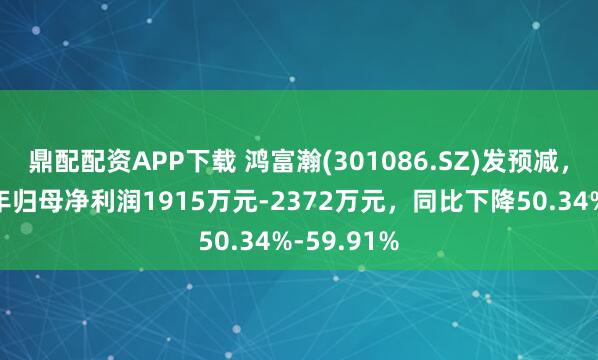 鼎配配资APP下载 鸿富瀚(301086.SZ)发预减，预计上半年归母净利润1915万元-2372万元，同比下降50.34%-59.91%