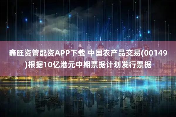 鑫旺资管配资APP下载 中国农产品交易(00149)根据10亿港元中期票据计划发行票据