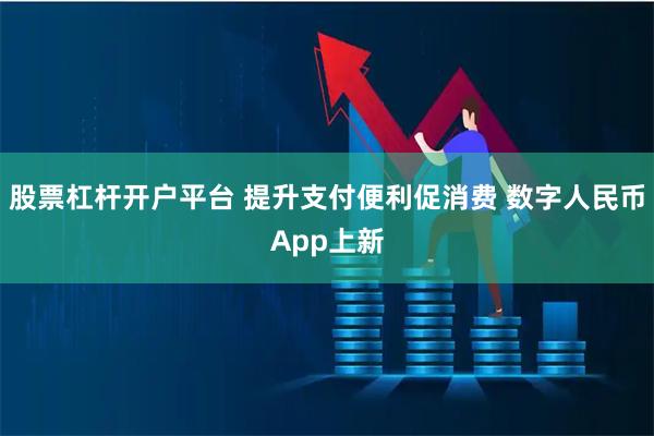 股票杠杆开户平台 提升支付便利促消费 数字人民币App上新