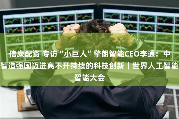 信康配资 专访“小巨人”擎朗智能CEO李通：中国向智造强国迈进离不开持续的科技创新｜世界人工智能大会