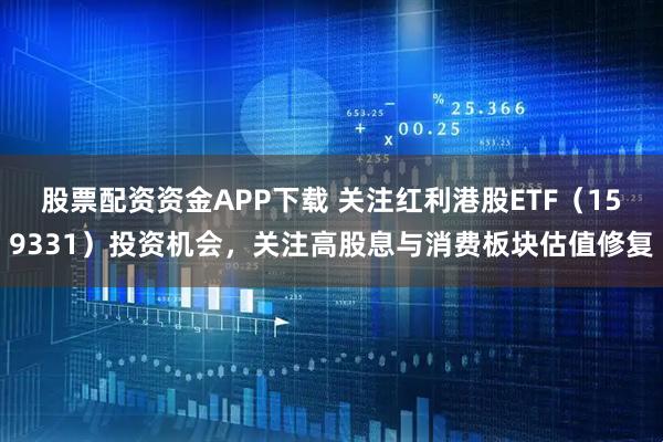股票配资资金APP下载 关注红利港股ETF（159331）投资机会，关注高股息与消费板块估值修复