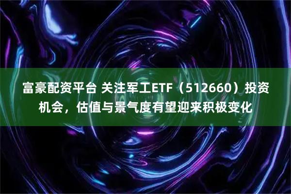 富豪配资平台 关注军工ETF（512660）投资机会，估值与景气度有望迎来积极变化