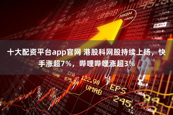 十大配资平台app官网 港股科网股持续上扬，快手涨超7%，哔哩哔哩涨超3%