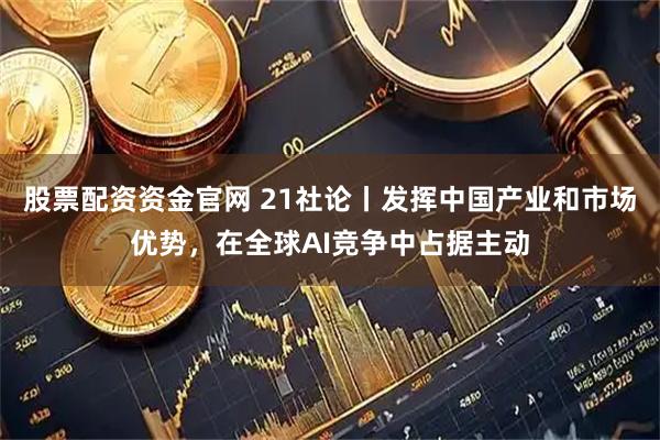 股票配资资金官网 21社论丨发挥中国产业和市场优势，在全球AI竞争中占据主动