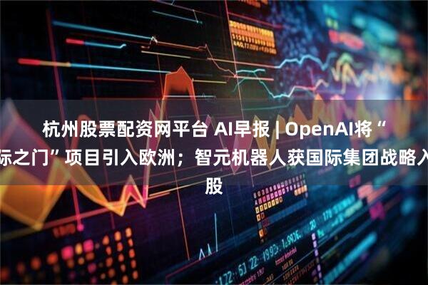 杭州股票配资网平台 AI早报 | OpenAI将“星际之门”项目引入欧洲；智元机器人获国际集团战略入股