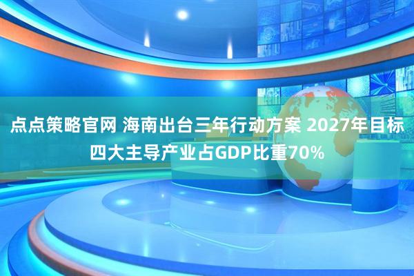 点点策略官网 海南出台三年行动方案 2027年目标四大主导产业占GDP比重70%