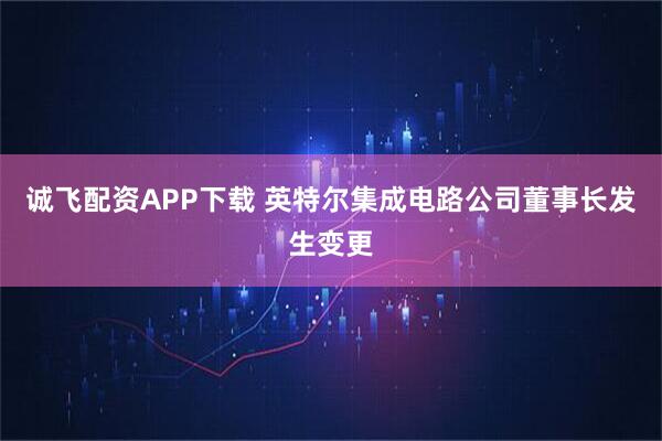 诚飞配资APP下载 英特尔集成电路公司董事长发生变更