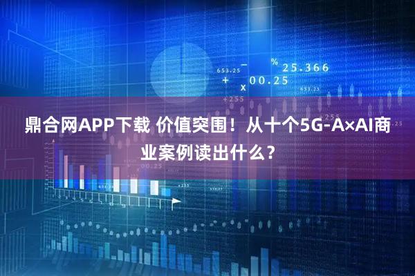 鼎合网APP下载 价值突围！从十个5G-A×AI商业案例读出什么？