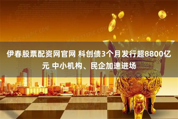 伊春股票配资网官网 科创债3个月发行超8800亿元 中小机构、民企加速进场