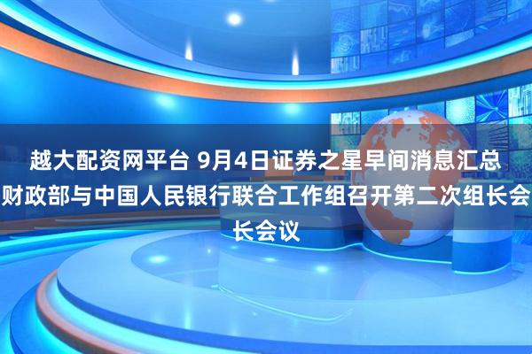 越大配资网平台 9月4日证券之星早间消息汇总：财政部与中国人民银行联合工作组召开第二次组长会议
