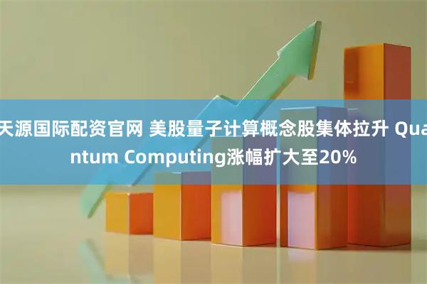 天源国际配资官网 美股量子计算概念股集体拉升 Quantum Computing涨幅扩大至20%