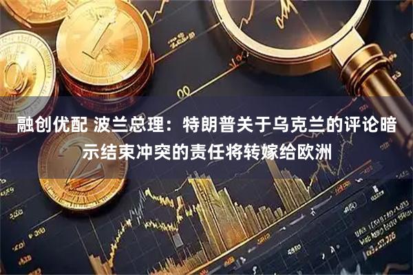 融创优配 波兰总理：特朗普关于乌克兰的评论暗示结束冲突的责任将转嫁给欧洲