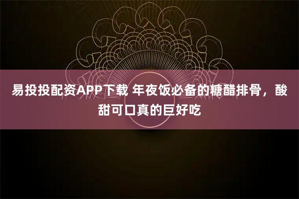 易投投配资APP下载 年夜饭必备的糖醋排骨，酸甜可口真的巨好吃