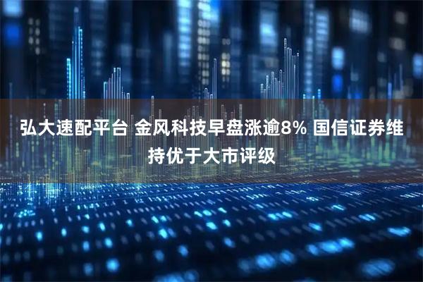 弘大速配平台 金风科技早盘涨逾8% 国信证券维持优于大市评级