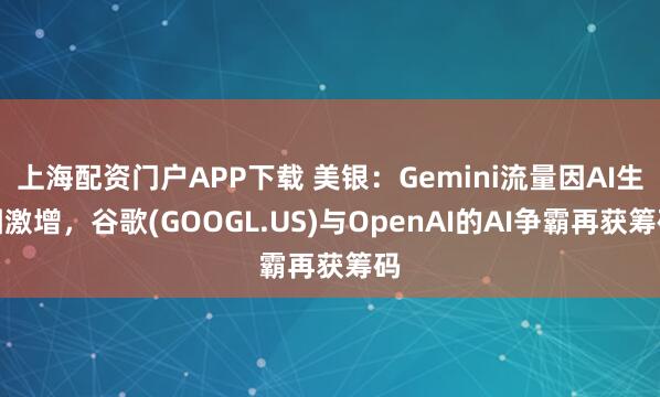 上海配资门户APP下载 美银：Gemini流量因AI生图激增，谷歌(GOOGL.US)与OpenAI的AI争霸再获筹码