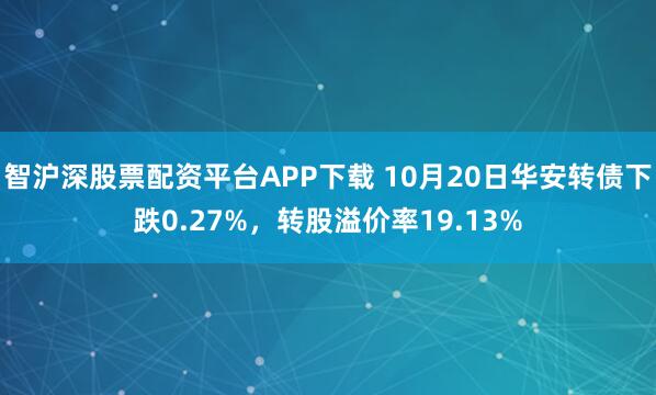 智沪深股票配资平台APP下载 10月20日华安转债下跌0.27%，转股溢价率19.13%