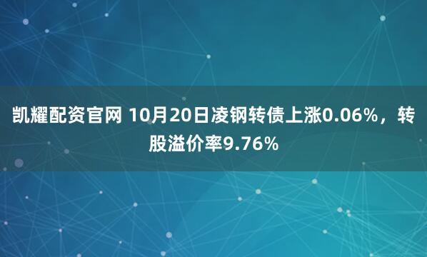 凯耀配资官网 10月20日凌钢转债上涨0.06%，转股溢价率9.76%