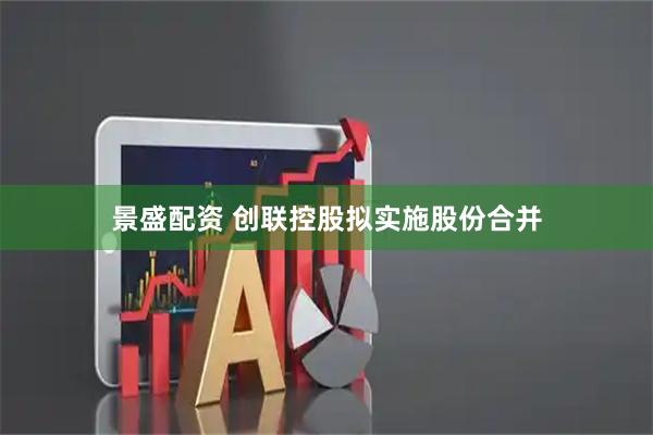 景盛配资 创联控股拟实施股份合并