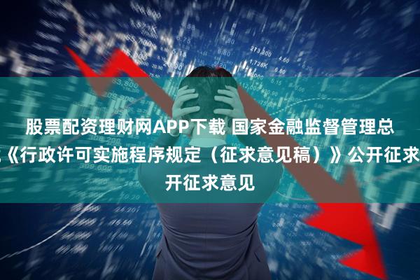 股票配资理财网APP下载 国家金融监督管理总局就《行政许可实施程序规定（征求意见稿）》公开征求意见
