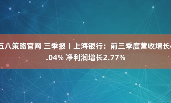五八策略官网 三季报丨上海银行：前三季度营收增长4.04% 净利润增长2.77%