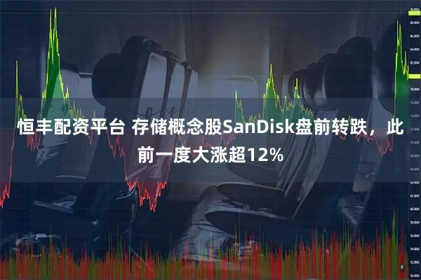 恒丰配资平台 存储概念股SanDisk盘前转跌，此前一度大涨超12%