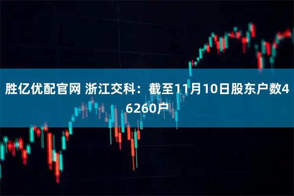 胜亿优配官网 浙江交科：截至11月10日股东户数46260户