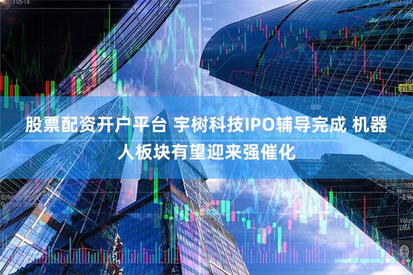 股票配资开户平台 宇树科技IPO辅导完成 机器人板块有望迎来强催化