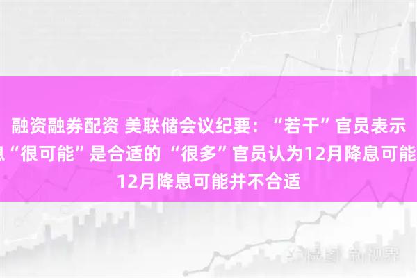融资融券配资 美联储会议纪要：“若干”官员表示12月降息“很可能”是合适的 “很多”官员认为12月降息可能并不合适