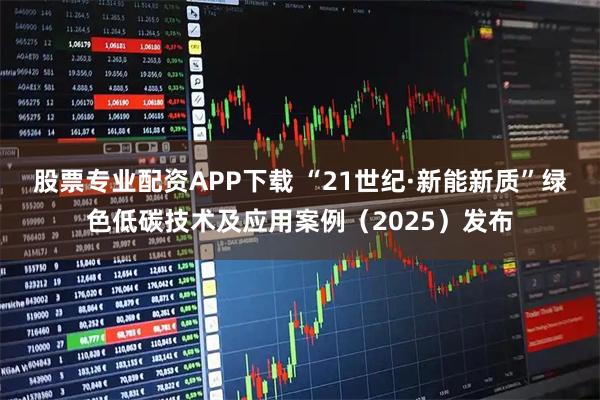 股票专业配资APP下载 “21世纪·新能新质”绿色低碳技术及应用案例（2025）发布