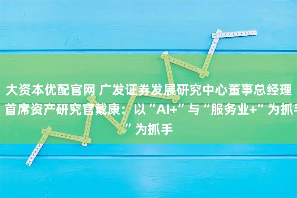 大资本优配官网 广发证券发展研究中心董事总经理、首席资产研究官戴康：以“AI+”与“服务业+”为抓手