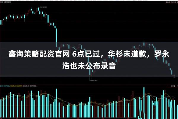 鑫海策略配资官网 6点已过，华杉未道歉，罗永浩也未公布录音