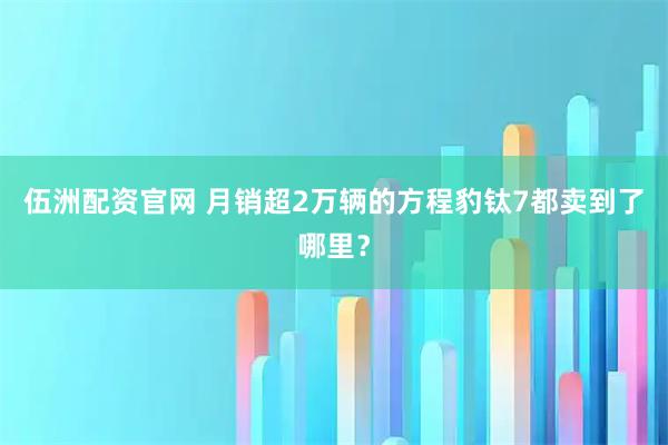 伍洲配资官网 月销超2万辆的方程豹钛7都卖到了哪里？