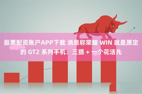 股票配资账户APP下载 消息称荣耀 WIN 就是原定的 GT2 系列手机：三摄 + 一个花活儿