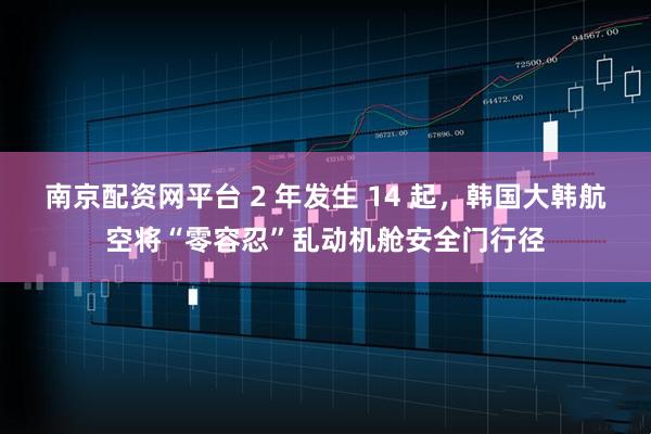 南京配资网平台 2 年发生 14 起，韩国大韩航空将“零容忍”乱动机舱安全门行径