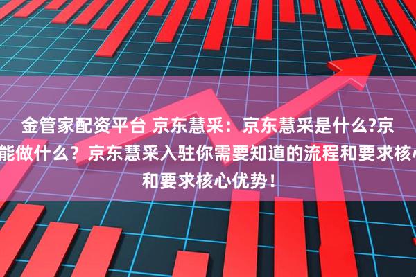 金管家配资平台 京东慧采：京东慧采是什么?京东慧采能做什么？京东慧采入驻你需要知道的流程和要求核心优势！