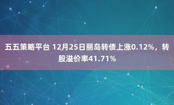 五五策略平台 12月25日丽岛转债上涨0.12%,转股溢价率41.71%