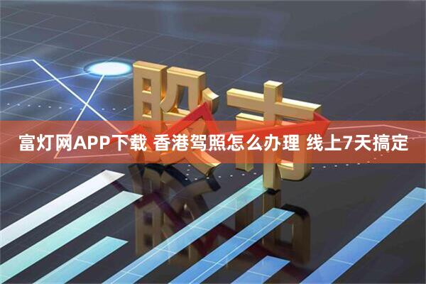 富灯网APP下载 香港驾照怎么办理 线上7天搞定