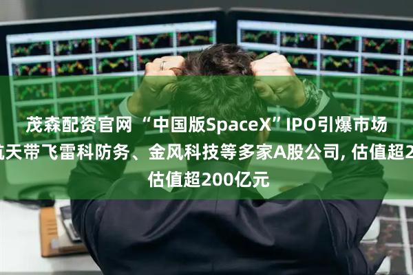 茂森配资官网 “中国版SpaceX”IPO引爆市场! 蓝箭航天带飞雷科防务、金风科技等多家A股公司, 估值超200亿元