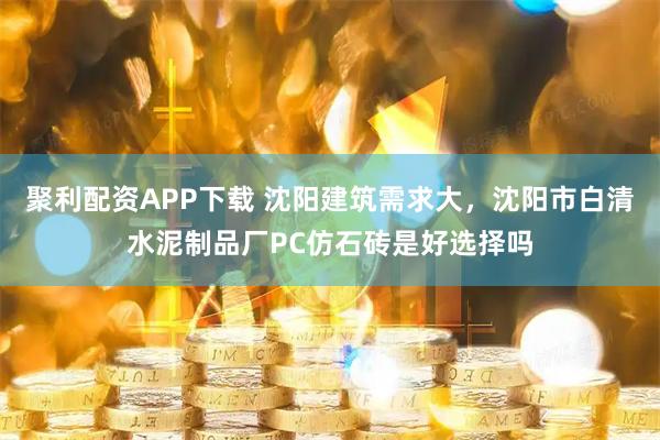 聚利配资APP下载 沈阳建筑需求大,沈阳市白清水泥制品厂PC仿石砖是好选择吗