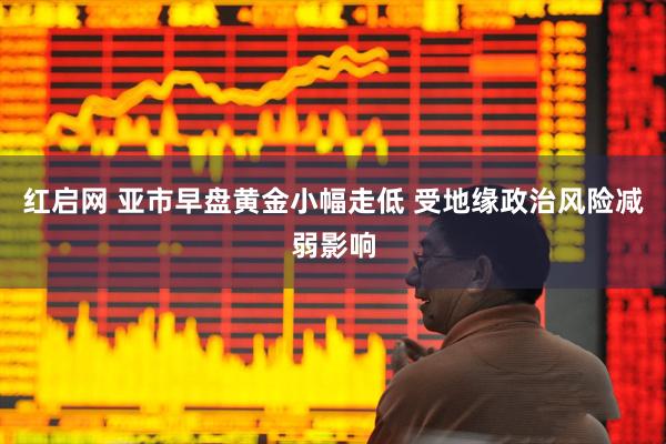 红启网 亚市早盘黄金小幅走低 受地缘政治风险减弱影响