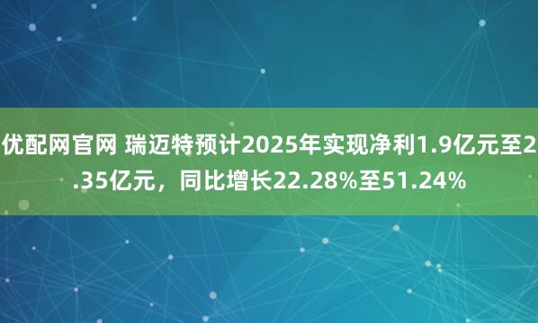 优配网官网 瑞迈特预计2025年实现净利1.9亿元至2.35亿元，同比增长22.28%至51.24%
