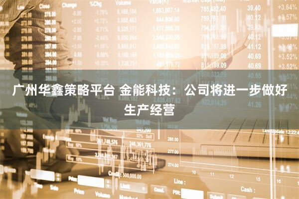 广州华鑫策略平台 金能科技：公司将进一步做好生产经营